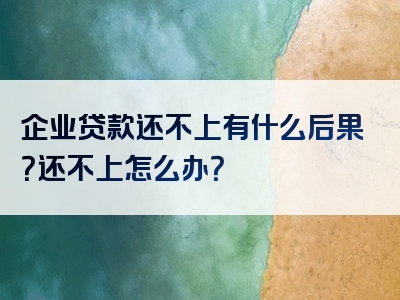 企业贷款还不上有什么后果？还不上怎么办？