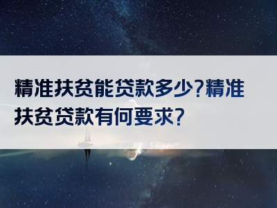 精准扶贫能贷款多少？精准扶贫贷款有何要求？