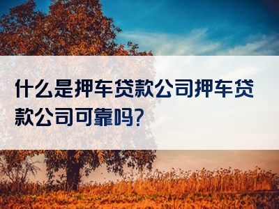 什么是押车贷款公司押车贷款公司可靠吗？