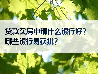 贷款买房申请什么银行好？哪些银行易获批？