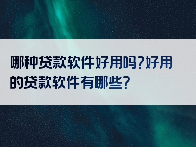 哪种贷款软件好用吗？好用的贷款软件有哪些？