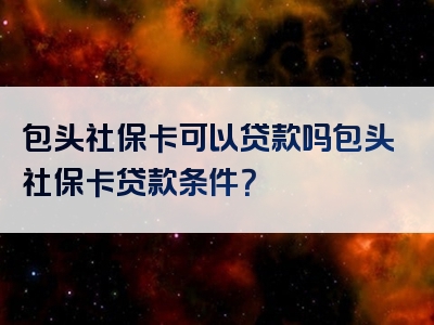 包头社保卡可以贷款吗包头社保卡贷款条件？