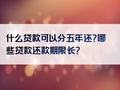 什么贷款可以分五年还？哪些贷款还款期限长？