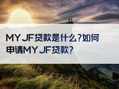 MYJF贷款是什么？如何申请MYJF贷款？