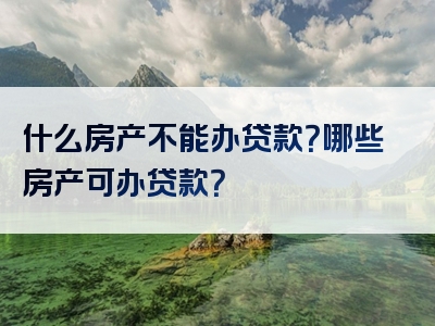 什么房产不能办贷款？哪些房产可办贷款？