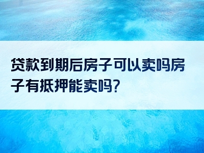 贷款到期后房子可以卖吗房子有抵押能卖吗？