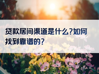 贷款居间渠道是什么？如何找到靠谱的？