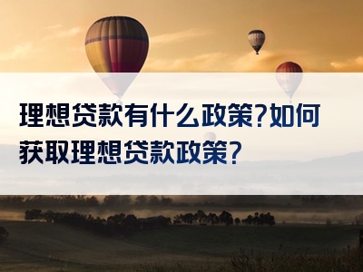 理想贷款有什么政策？如何获取理想贷款政策？