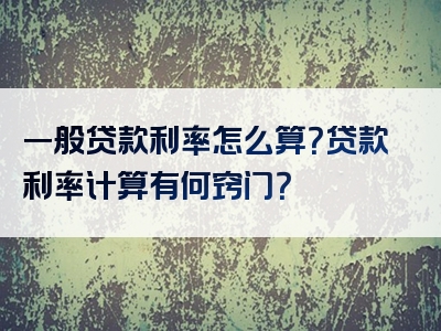 一般贷款利率怎么算？贷款利率计算有何窍门？