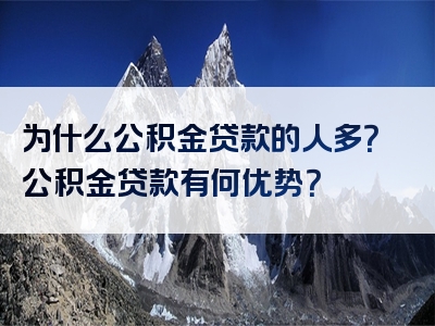 为什么公积金贷款的人多？公积金贷款有何优势？