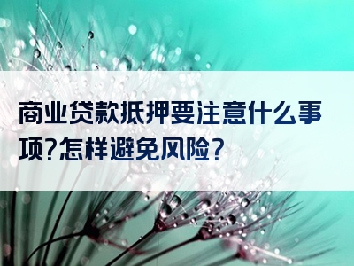 商业贷款抵押要注意什么事项？怎样避免风险？