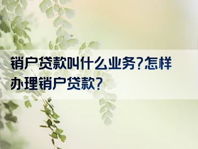 销户贷款叫什么业务？怎样办理销户贷款？