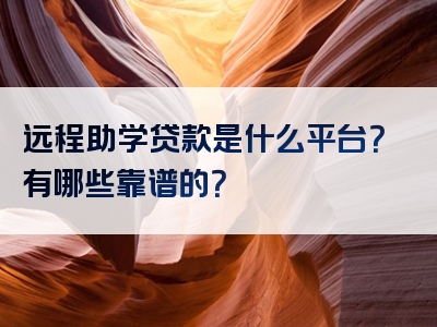 远程助学贷款是什么平台？有哪些靠谱的？