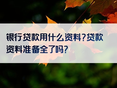 银行贷款用什么资料？贷款资料准备全了吗？