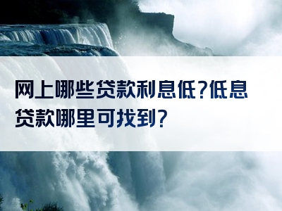 网上哪些贷款利息低？低息贷款哪里可找到？