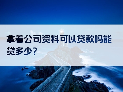 拿着公司资料可以贷款吗能贷多少？