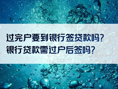 过完户要到银行签贷款吗？银行贷款需过户后签吗？