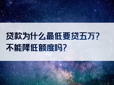 贷款为什么最低要贷五万？不能降低额度吗？