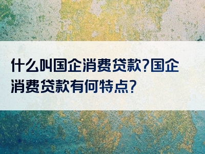 什么叫国企消费贷款？国企消费贷款有何特点？