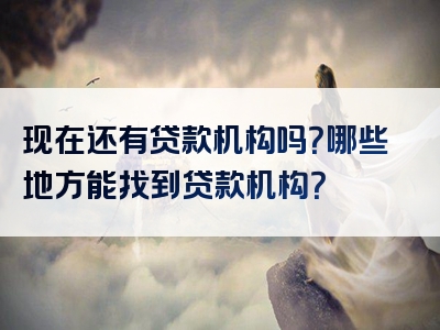 现在还有贷款机构吗？哪些地方能找到贷款机构？