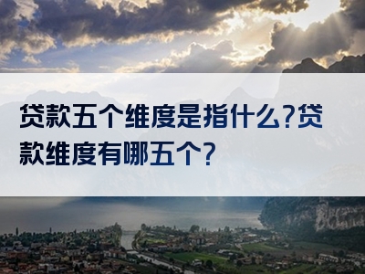 贷款五个维度是指什么？贷款维度有哪五个？