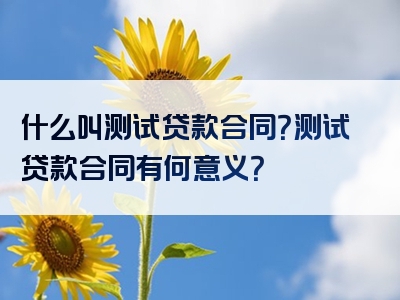 什么叫测试贷款合同？测试贷款合同有何意义？