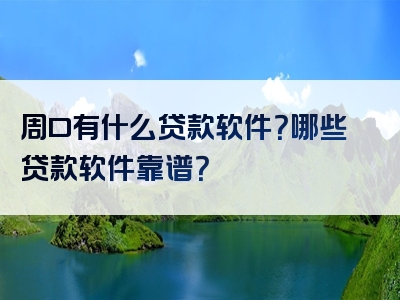 周口有什么贷款软件？哪些贷款软件靠谱？