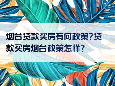 烟台贷款买房有何政策？贷款买房烟台政策怎样？