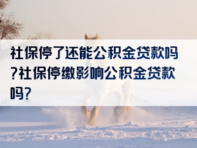 社保停了还能公积金贷款吗？社保停缴影响公积金贷款吗？