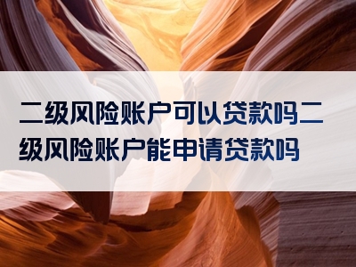 二级风险账户可以贷款吗二级风险账户能申请贷款吗