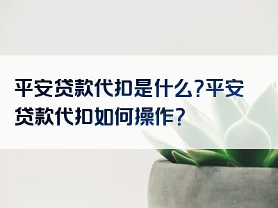 平安贷款代扣是什么？平安贷款代扣如何操作？