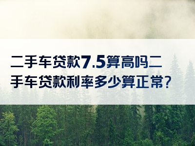 二手车贷款7.5算高吗二手车贷款利率多少算正常？