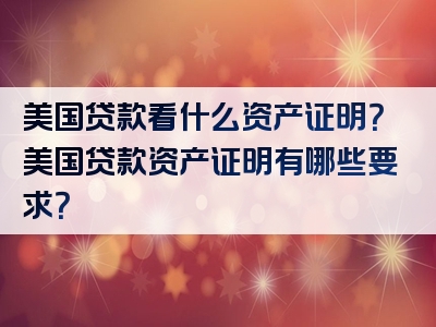 美国贷款看什么资产证明？美国贷款资产证明有哪些要求？