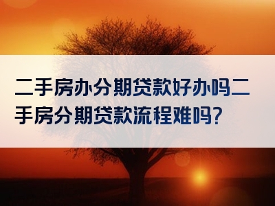 二手房办分期贷款好办吗二手房分期贷款流程难吗？