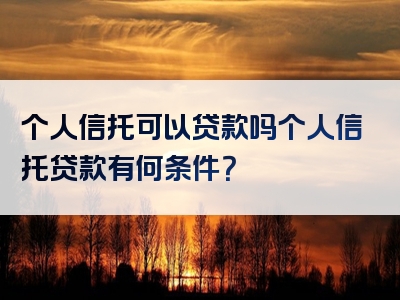 个人信托可以贷款吗个人信托贷款有何条件？