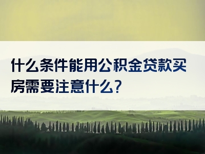 什么条件能用公积金贷款买房需要注意什么？