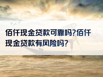 佰仟现金贷款可靠吗？佰仟现金贷款有风险吗？