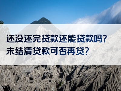 还没还完贷款还能贷款吗？未结清贷款可否再贷？