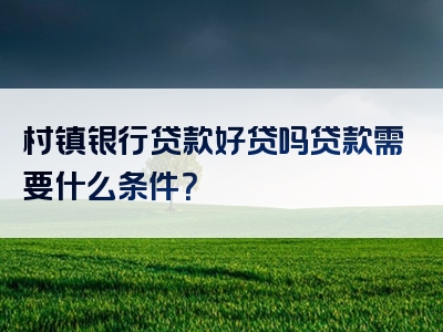 村镇银行贷款好贷吗贷款需要什么条件？