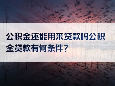 公积金还能用来贷款吗公积金贷款有何条件？