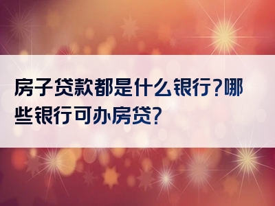 房子贷款都是什么银行？哪些银行可办房贷？