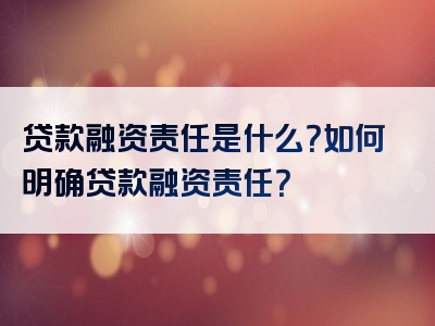 贷款融资责任是什么？如何明确贷款融资责任？