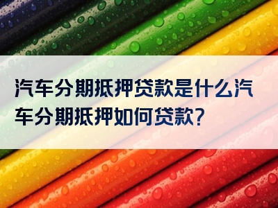 汽车分期抵押贷款是什么汽车分期抵押如何贷款？