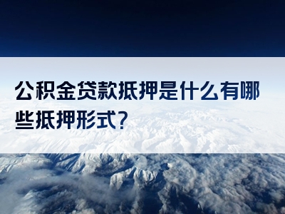 公积金贷款抵押是什么有哪些抵押形式？