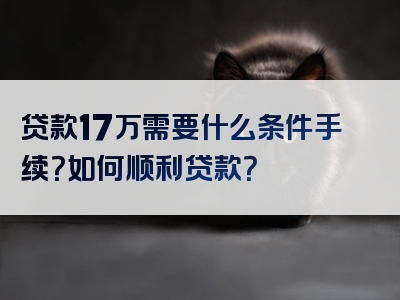 贷款17万需要什么条件手续？如何顺利贷款？