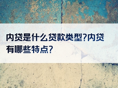 内贷是什么贷款类型？内贷有哪些特点？