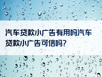 汽车贷款小广告有用吗汽车贷款小广告可信吗？