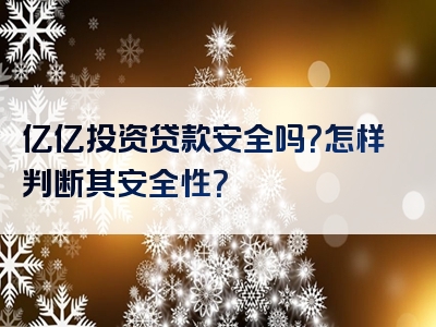 亿亿投资贷款安全吗？怎样判断其安全性？