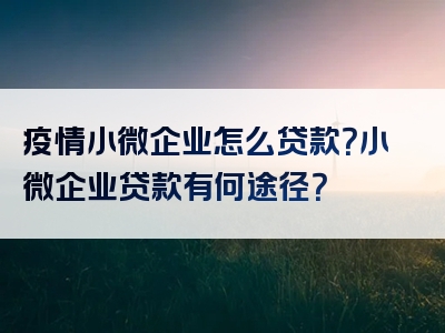 疫情小微企业怎么贷款？小微企业贷款有何途径？