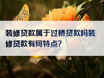 装修贷款属于过桥贷款吗装修贷款有何特点？